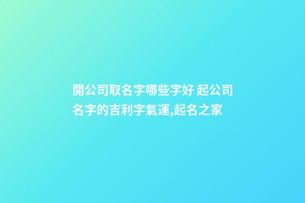 開公司取名字哪些字好 起公司名字的吉利字氣運,起名之家-第1張-公司起名-玄機派